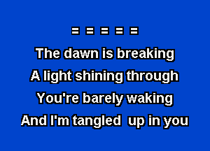 The dawn is breaking

A light shining through

You're barely waking
And I'm tangled up in you
