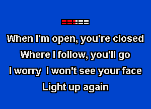 When I'm open, you're closed
Where I follow, you'll go

I worry I won't see your face

Light up again