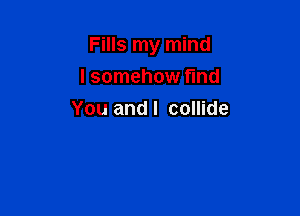 Fills my mind

I somehow find
You andl collide