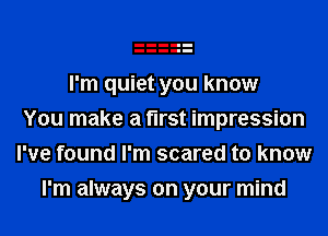 I'm quiet you know
You make a first impression
I've found I'm scared to know
I'm always on your mind