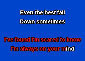 Even the best fall
Down sometimes

I've found I'm scared to know

I'm always on your mind