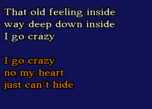That old feeling inside
way deep down inside
I go crazy

I go crazy
no my heart
just can t hide