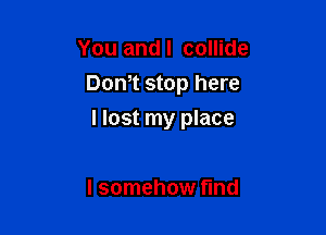 You andl collide
Dom stop here

I lost my place

I somehow find