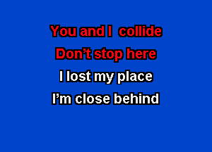 You andl collide
Dom stop here

I lost my place

Pm close behind