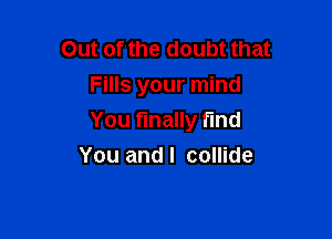 Out of the doubt that
Fills your mind

You finally fund
You andl collide