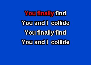 You finally find
You andl collide

You finally fund
You andl collide