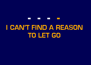 I CAN'T FIND A REASON

TO LET GO
