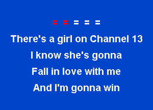 There's a girl on Channel 13

I know she's gonna
Fall in love with me

And I'm gonna win