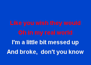 Like you wish they would

Oh in my real world
I'm a little bit messed up
And broke, don't you know