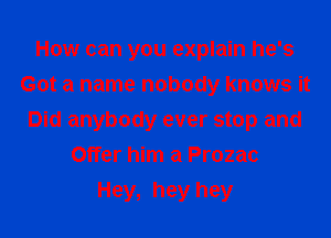 How can you explain he's
Got a name nobody knows it
Did anybody ever stop and
Offer him a Prozac
Hey, hey hey