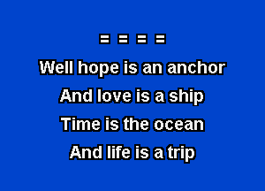Well hope is an anchor

And love is a ship

Time is the ocean
And life is a trip