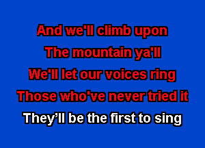 And we'll climb upon

The mountain ya'll

We'll let our voices ring
Those who've never tried it
Thele be the first to sing