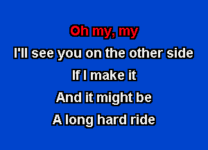 Oh my, my

I'll see you on the other side
Ifl make it
And it might be
A long hard ride