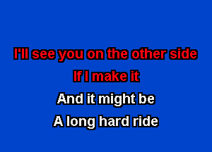 I'll see you on the other side

Ifl make it
And it might be
A long hard ride