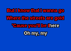 But I know that I wanna go
Where the streets are gold

'Cause you'll be there
Oh my, my