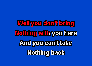 Well you don't bring

Nothing with you here
And you can't take
Nothing back