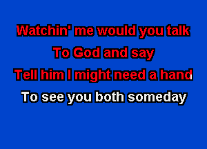 Watchin' me would you talk
To God and say

Tell him I might need a hand
To see you both someday