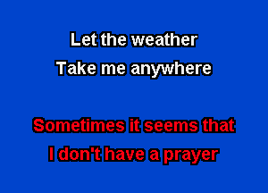 Let the weather
Take me anywhere

Sometimes it seems that

I don't have a prayer