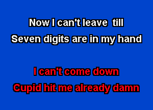 Now I can't leave till

Seven digits are in my hand

I can't come down
Cupid hit me already damn