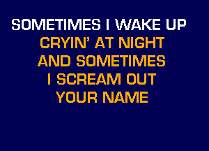 SOMETIMES I WAKE UP
CRYIN' AT NIGHT
AND SOMETIMES

I SCREAM OUT
YOUR NAME