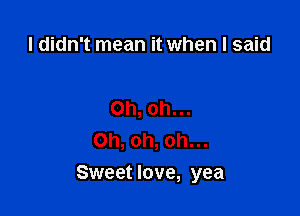 I didn't mean it when I said

Oh, oh...
Oh, oh, oh...

Sweet love, yea