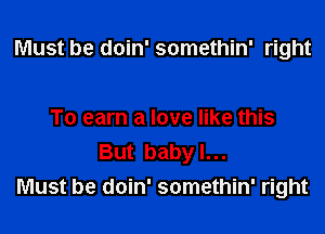 Must be doin' somethin' right

To earn a love like this
But baby I...
Must be doin' somethin' right
