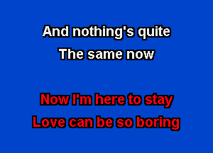 And nothing's quite
The same now

Now I'm here to stay

Love can be so boring