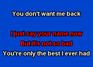 You don't want me back

ljust say your name now
But it's not so bad
You're only the best I ever had