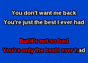 You don't want me back
You're just the best I ever had

But it's not so bad
You're only the best I ever had