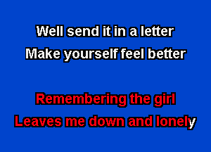 Well send it in a letter
Make yourself feel better

Remembering the girl
Leaves me down and lonely