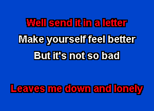 Well send it in a letter
Make yourself feel better
But it's not so bad

Leaves me down and lonely