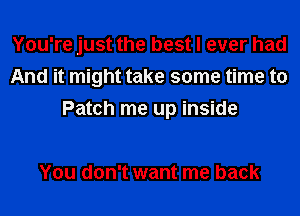 You're just the best I ever had
And it might take some time to
Patch me up inside

You don't want me back