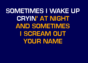 SOMETIMES I WAKE UP
CRYIN' AT NIGHT
AND SOMETIMES

I SCREAM OUT
YOUR NAME