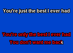 You're just the best I ever had

You're only the best I ever had
You don't want me back