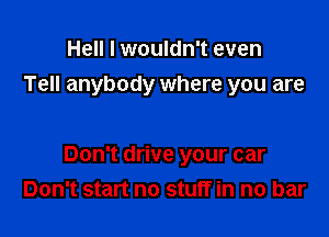 Hell I wouldn't even
Tell anybody where you are

Don't drive your car
Don't start no stuff in no bar