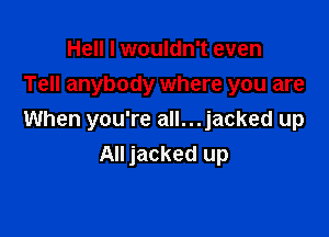 Hell I wouldn't even
Tell anybody where you are

When you're all...jacked up
All jacked up