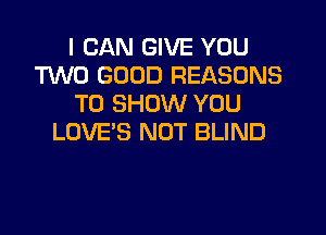 I CAN GIVE YOU
T'LNO GOOD REASONS
TO SHOW YOU

LOVE'S NOT BLIND