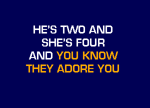 HES TWO AND
SHES FOUR

AND YOU KNOW
THEY ADURE YOU