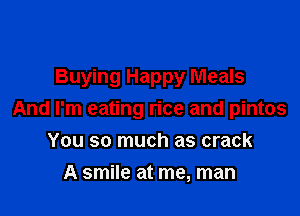 Buying Happy Meals

And I'm eating rice and pintos
You so much as crack

A smile at me, man