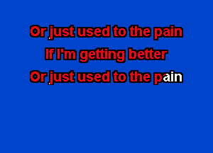 Orjust used to the pain
If I'm getting better

Orjust used to the pain