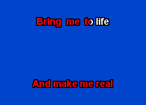 Bring me to life

And make me real