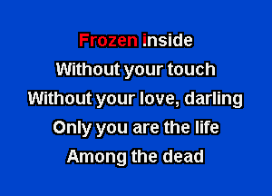 Frozen inside
Without your touch
Without your love, darling

Only you are the life
Among the dead