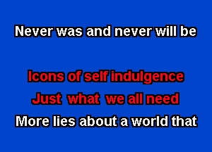 Never was and never will be

Icons of self indulgence
Just what we all need
More lies about a world that