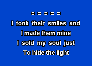 I took their smiles and
I made them mine

I sold my soul just
To hide the light