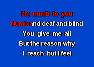 I'm numb to you
Numb and deaf and blind
You give me all

But the reason why
I reach but I feel