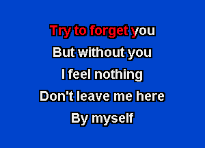 Try to forget you
But without you

I feel nothing

Don't leave me here
By myself