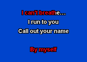 I can't breathe...
I run to you

Call out your name

By myself