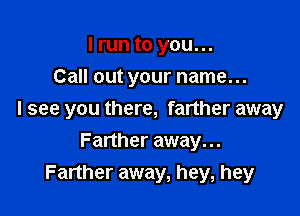 I run to you...
Call out your name...

I see you there, farther away

Farther away. ..
Farther away, hey, hey