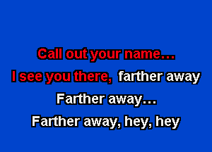 Call out your name...

I see you there, farther away

Farther away. ..
Farther away, hey, hey