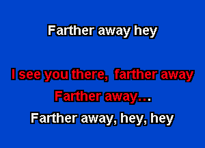 Farther away hey

I see you there, farther away

Farther away. ..
Farther away, hey, hey